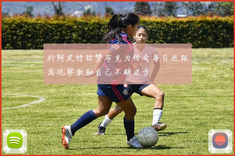 科阿皮特称赞布克为传奇每日近距离观察激励自己不断进步