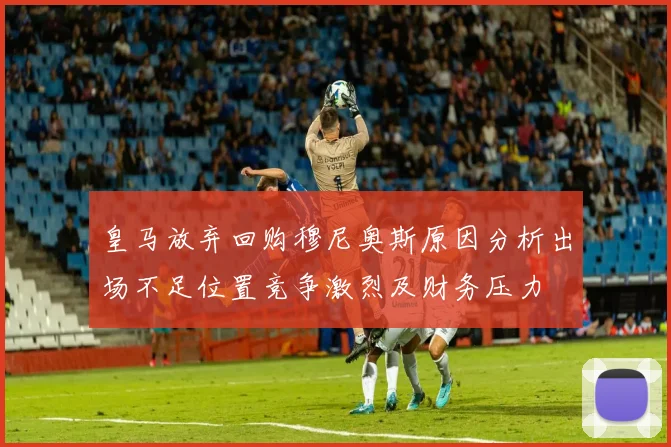 皇马放弃回购穆尼奥斯原因分析出场不足位置竞争激烈及财务压力