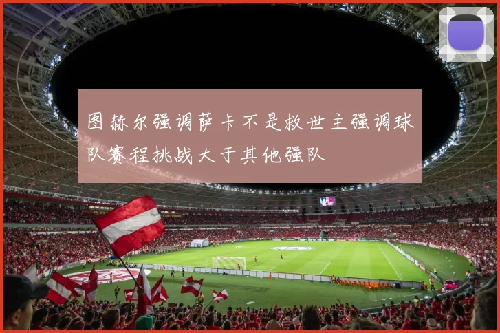 图赫尔强调萨卡不是救世主强调球队赛程挑战大于其他强队