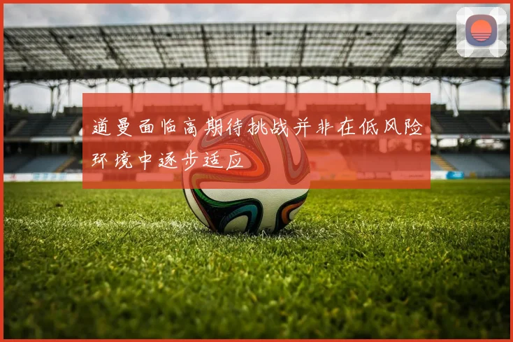 道曼面临高期待挑战并非在低风险环境中逐步适应