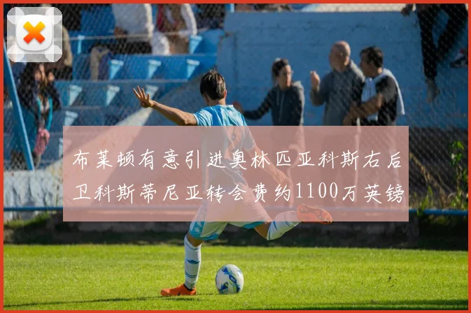 布莱顿有意引进奥林匹亚科斯右后卫科斯蒂尼亚转会费约1100万英镑