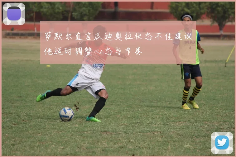 萨默尔直言瓜迪奥拉状态不佳建议他适时调整心态与节奏