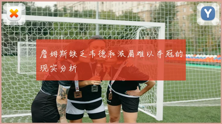 詹姆斯缺乏韦德和浓眉难以夺冠的现实分析