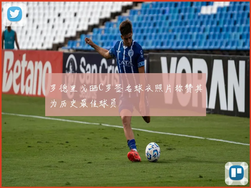 罗德里戈晒C罗签名球衣照片称赞其为历史最佳球员