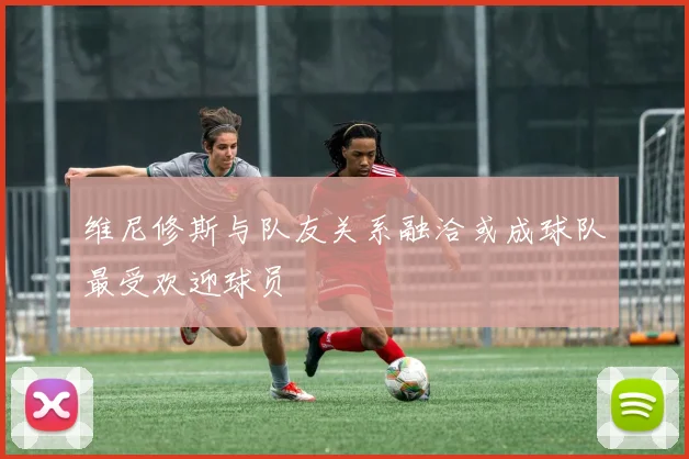 维尼修斯与队友关系融洽或成球队最受欢迎球员