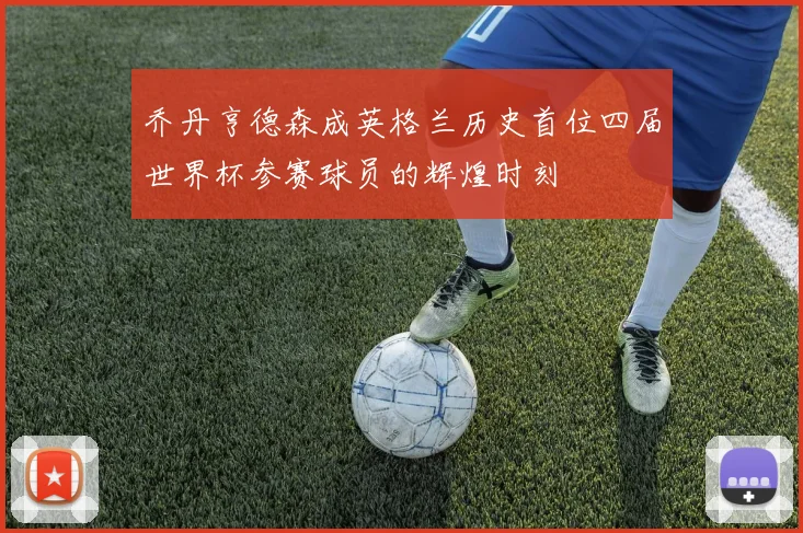 乔丹亨德森成英格兰历史首位四届世界杯参赛球员的辉煌时刻