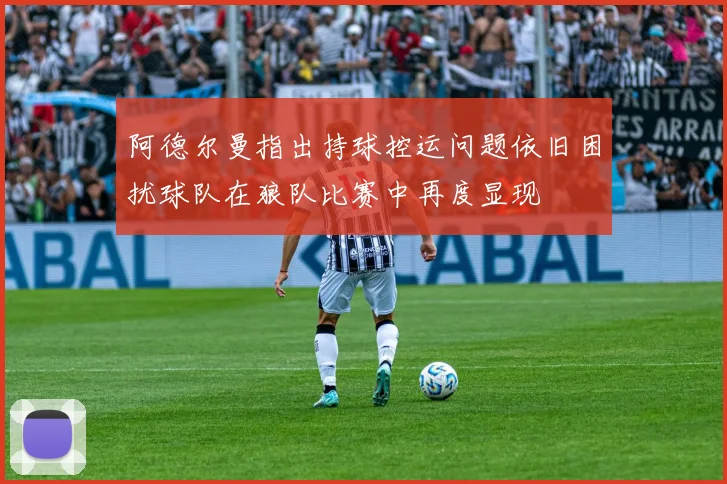 阿德尔曼指出持球控运问题依旧困扰球队在狼队比赛中再度显现