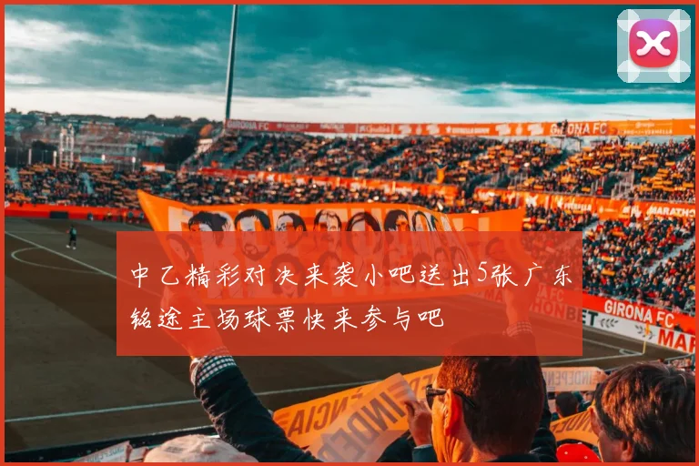 中乙精彩对决来袭小吧送出5张广东铭途主场球票快来参与吧