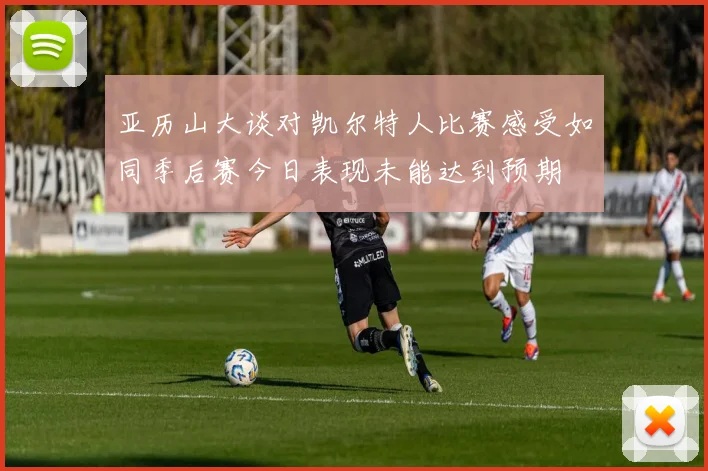 亚历山大谈对凯尔特人比赛感受如同季后赛今日表现未能达到预期
