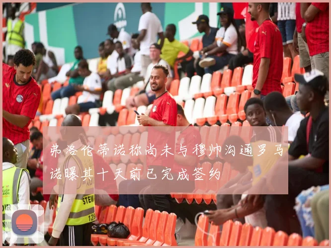 弗洛伦蒂诺称尚未与穆帅沟通罗马诺曝其十天前已完成签约