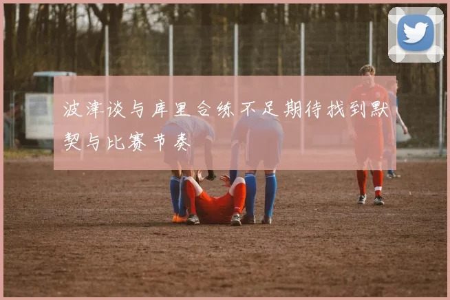 波津谈与库里合练不足期待找到默契与比赛节奏