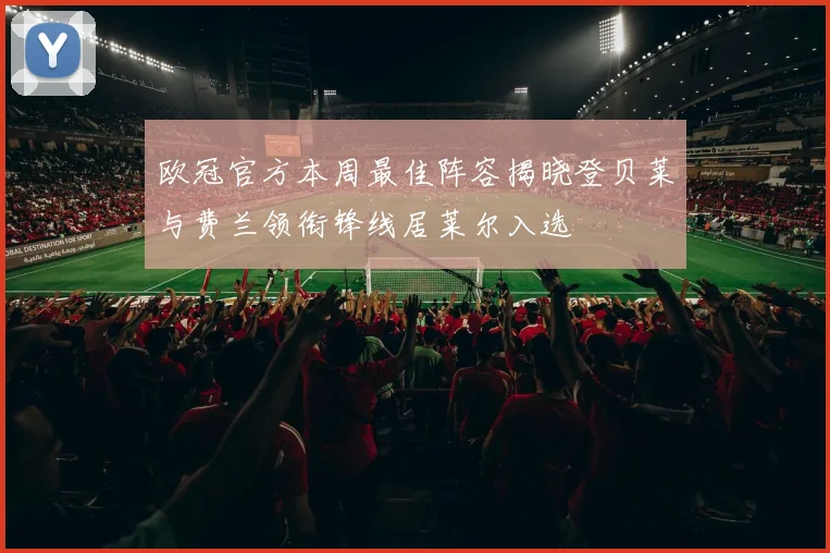 欧冠官方本周最佳阵容揭晓登贝莱与费兰领衔锋线居莱尔入选