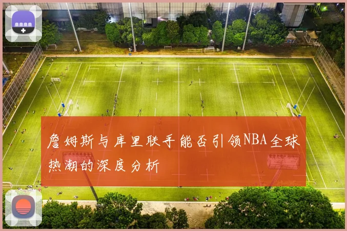詹姆斯与库里联手能否引领NBA全球热潮的深度分析