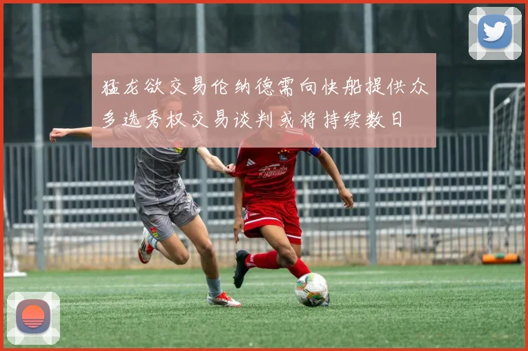 猛龙欲交易伦纳德需向快船提供众多选秀权交易谈判或将持续数日