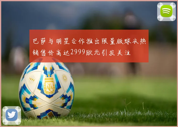 巴萨与明星合作推出限量版球衣热销售价高达2999欧元引发关注