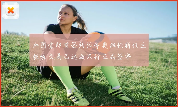 加图索即将签约拉齐奥担任新任主教练交易已达成只待正式签字