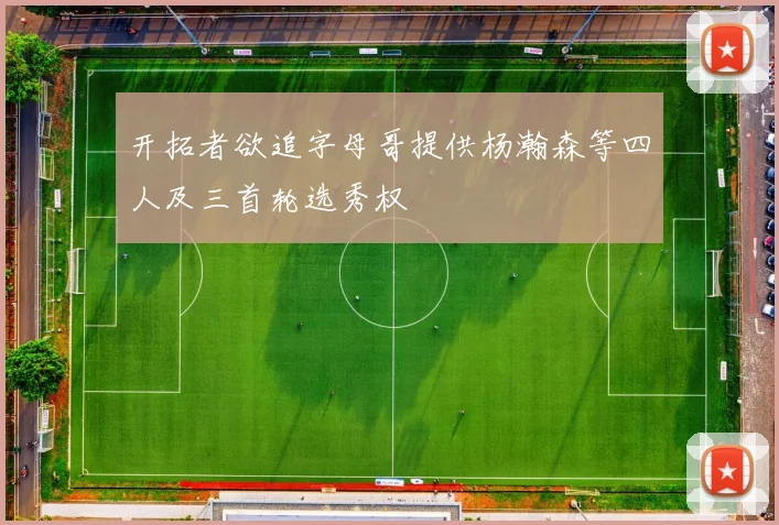 开拓者欲追字母哥提供杨瀚森等四人及三首轮选秀权