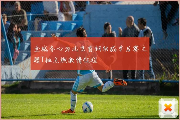 全城齐心为北京首钢助威季后赛主题T恤点燃激情征程