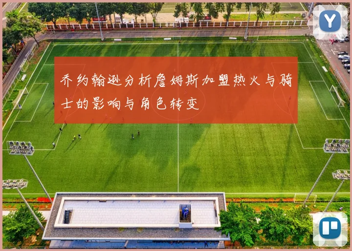 乔约翰逊分析詹姆斯加盟热火与骑士的影响与角色转变