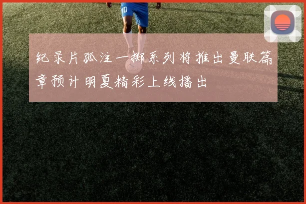 纪录片孤注一掷系列将推出曼联篇章预计明夏精彩上线播出