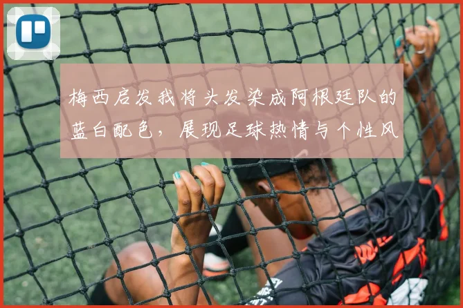 梅西启发我将头发染成阿根廷队的蓝白配色，展现足球热情与个性风采