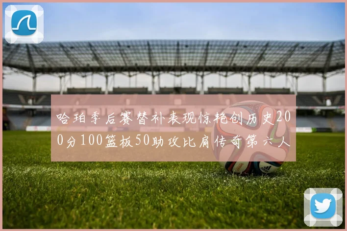 哈珀季后赛替补表现惊艳创历史200分100篮板50助攻比肩传奇第六人