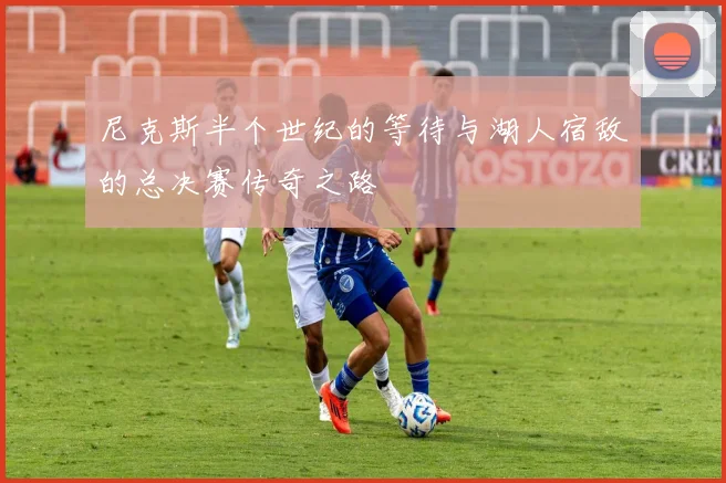 尼克斯半个世纪的等待与湖人宿敌的总决赛传奇之路