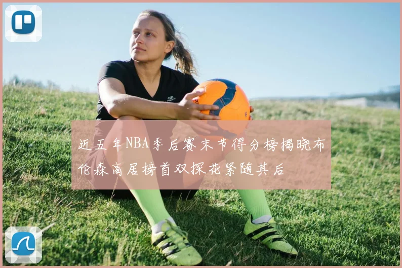 近五年NBA季后赛末节得分榜揭晓布伦森高居榜首双探花紧随其后