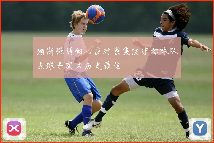 赖斯强调耐心应对密集防守称球队点球手实力历史最佳