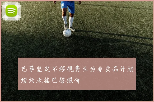 巴萨坚定不移视费兰为非卖品计划续约未接巴黎报价