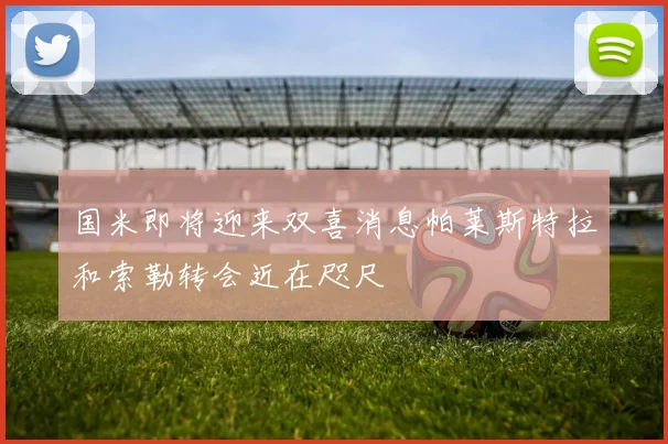 国米即将迎来双喜消息帕莱斯特拉和索勒转会近在咫尺