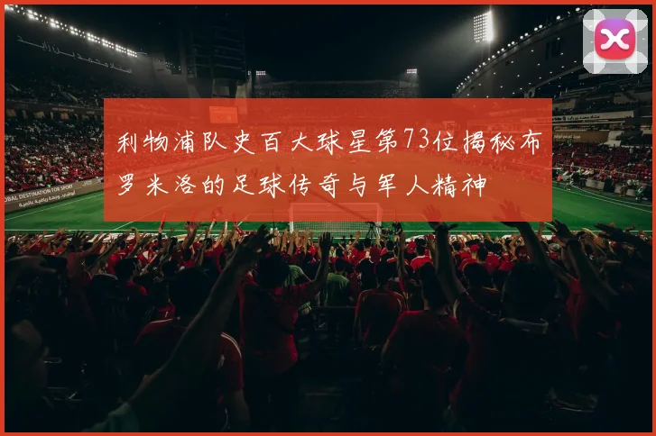 利物浦队史百大球星第73位揭秘布罗米洛的足球传奇与军人精神