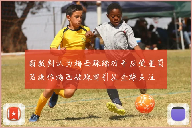 前裁判认为梅西踩踏对手应受重罚若换作梅西被踩将引发全球关注
