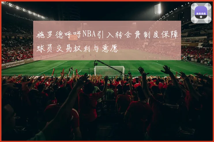 施罗德呼吁NBA引入转会费制度保障球员交易权利与意愿